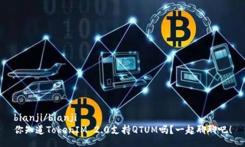 bianji/bianji
你知道TokenIM 2.0支持QTUM吗？一起聊聊吧！