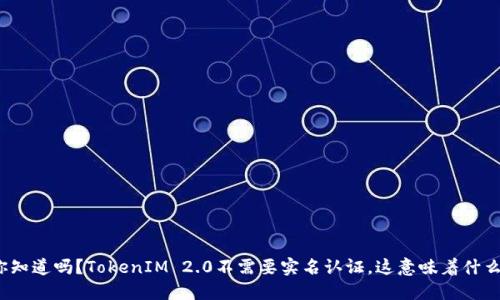 你知道吗？TokenIM 2.0不需要实名认证，这意味着什么？