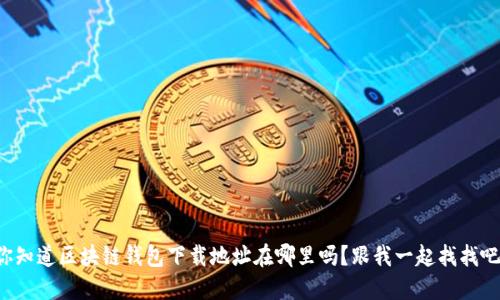 你知道区块链钱包下载地址在哪里吗？跟我一起找找吧！