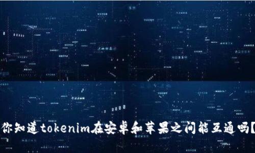 你知道tokenim在安卓和苹果之间能互通吗？