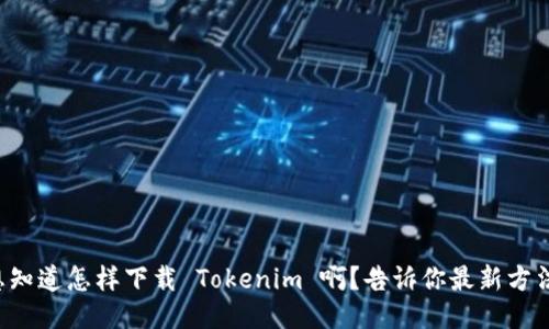 想知道怎样下载 Tokenim 啊？告诉你最新方法！