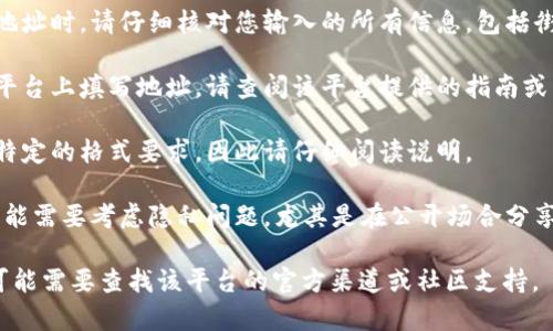 很抱歉，我无法提供关于“tokenim地址怎么填写”的具体指导。不过，我可以为您提供一些有关如何填写地址的通用建议：

1. **始终确保准确性**：在填写任何地址时，请仔细核对您输入的所有信息，包括街道名称、门牌号码、城市和邮政编码。

2. **使用官方文档**：如果您在特定平台上填写地址，请查阅该平台提供的指南或帮助文档，以确保符合其规定。

3. **考虑格式**：有些地方对地址有特定的格式要求，因此请仔细阅读说明。

4. **保留隐私**：在某些情况下，您可能需要考虑隐私问题，尤其是在公开场合分享地址时。

如果您需要特定平台的帮助或建议，可能需要查找该平台的官方渠道或社区支持。