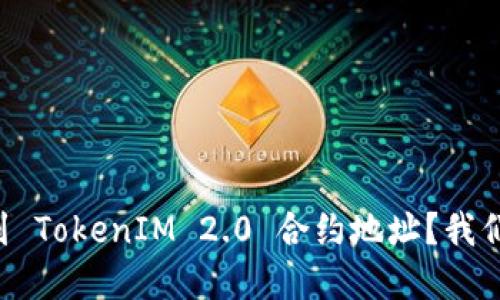为什么你搜索不到 TokenIM 2.0 合约地址？我们来一起揭开谜底！