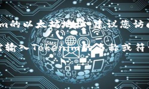 关于Tokenim的以太坊地址，目前我无法提供具体的地址信息。不过，如果您想要找到Tokenim的以太坊地址，建议您访问Tokenim的官方网站或查阅相关的社交媒体平台，这样可以确保获得最新和最准确的信息。

同时，您可以通过区块链浏览器（如Etherscan）来查找Tokenim的合约地址和交易记录，只需输入Tokenim的名称或符号，您便可以获取相关信息。确保您访问的链接是官方的，以避免任何诈骗或错误信息。

如果您有其他问题或需要进一步的信息，请随时问我！