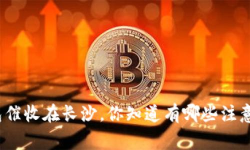 数字钱包催收在长沙，你知道有哪些注意事项吗？