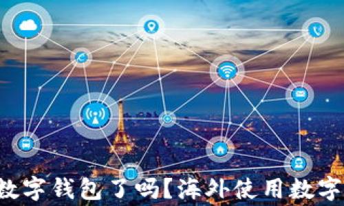 
你准备好转向数字钱包了吗？海外使用数字钱包的那些事！