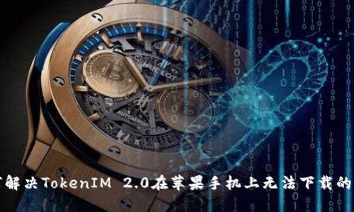 如何解决TokenIM 2.0在苹果手机上无法下载的问题