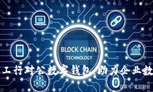 全面解读工行对公数字钱包：助力企业数字化转型